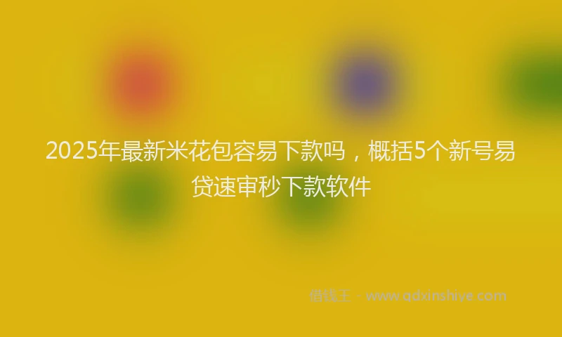 2025年最新米花包容易下款吗，概括5个新号易贷速审秒下款软件