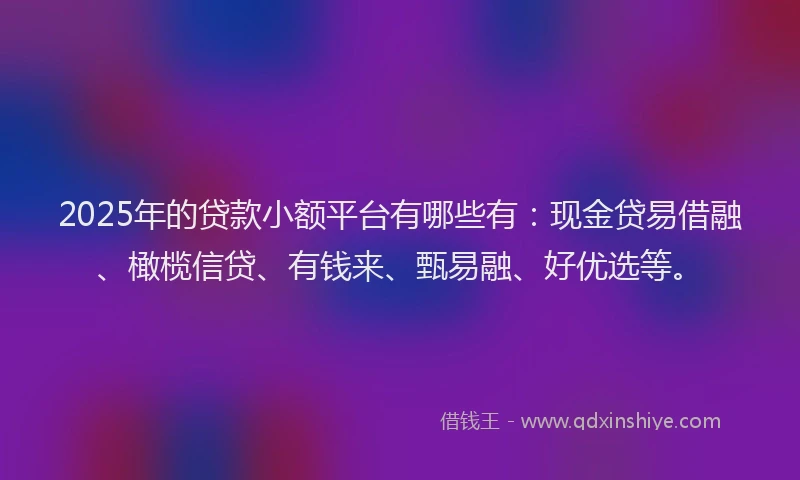 2025年的贷款小额平台有哪些有:现金贷易借融、橄榄信贷、有钱来、甄易融、好优选等。