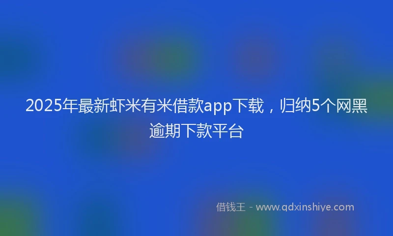 2025年最新虾米有米借款app下载，归纳5个网黑逾期下款平台