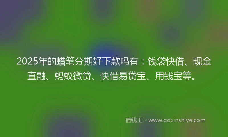 2025年的蜡笔分期好下款吗有：钱袋快借、现金直融、蚂蚁微贷、快借易贷宝、用钱宝等。