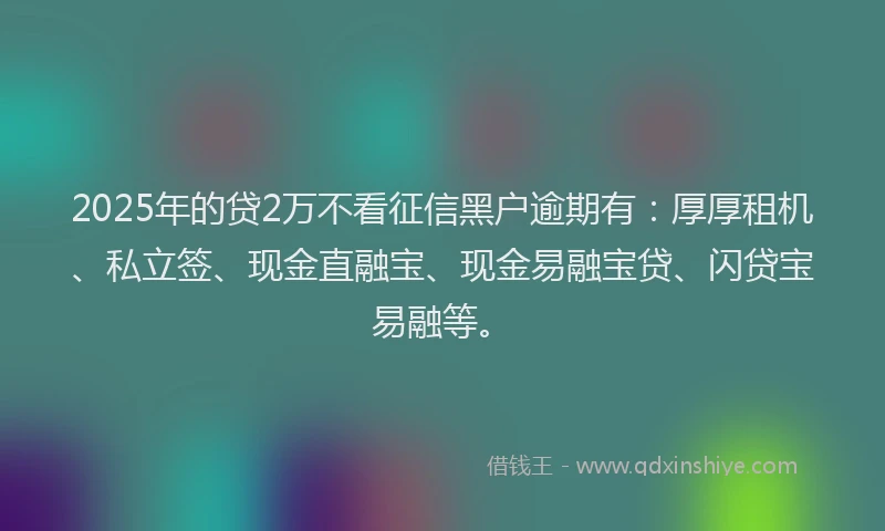 2025年的贷2万不看征信黑户逾期有：厚厚租机、私立签、现金直融宝、现金易融宝贷、闪贷宝易融等。
