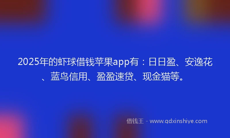 2025年的虾球借钱苹果app有：日日盈、安逸花、蓝鸟信用、盈盈速贷、现金猫等。