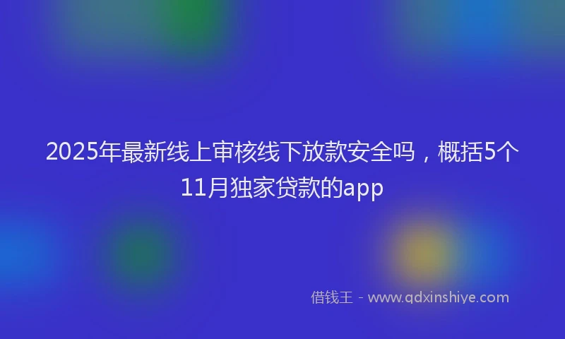 2025年最新线上审核线下放款安全吗，概括5个11月独家贷款的app