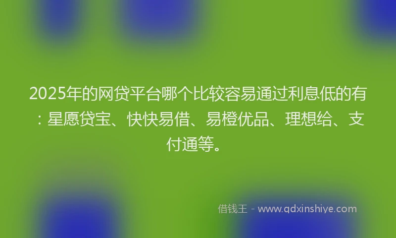 2025年的网贷平台哪个比较容易通过利息低的有：星愿贷宝、快快易借、易橙优品、理想给、支付通等。