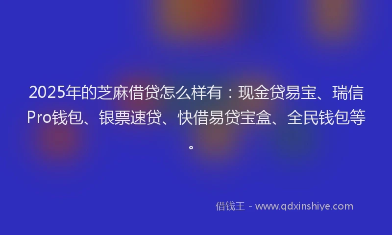 2025年的芝麻借贷怎么样有:现金贷易宝、瑞信Pro钱包、银票速贷、快借易贷宝盒、全民钱包等。