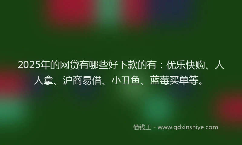 2025年的网贷有哪些好下款的有：优乐快购、人人拿、沪商易借、小丑鱼、蓝莓买单等。