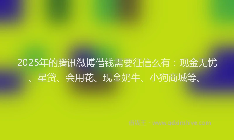 2025年的腾讯微博借钱需要征信么有：现金无忧、星贷、会用花、现金奶牛、小狗商城等。