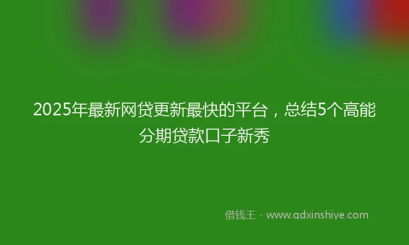 2025年最新网贷更新最快的平台，总结5个高能分期贷款口子新秀