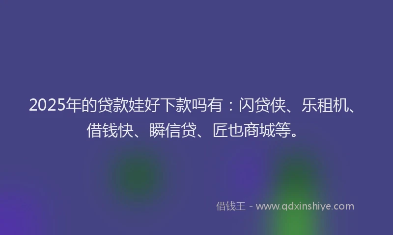 2025年的贷款娃好下款吗有：闪贷侠、乐租机、借钱快、瞬信贷、匠也商城等。