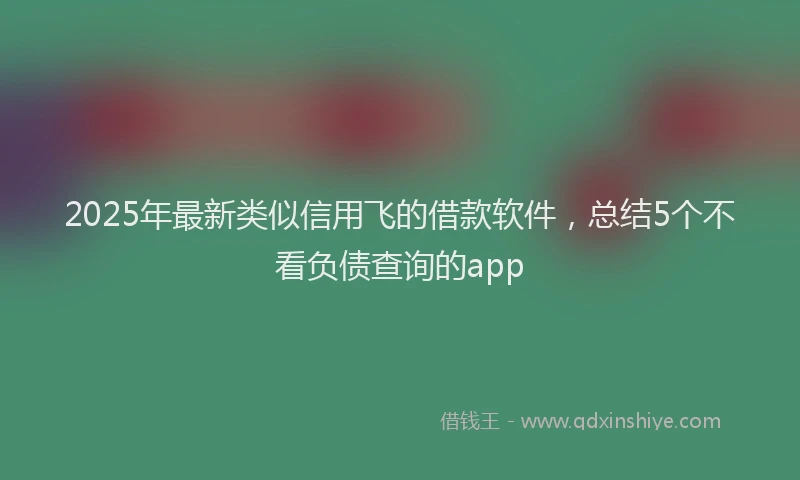 2025年最新类似信用飞的借款软件，总结5个不看负债查询的app