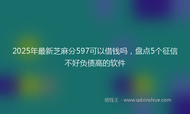 2025年最新芝麻分597可以借钱吗，盘点5个征信不好负债高的软件