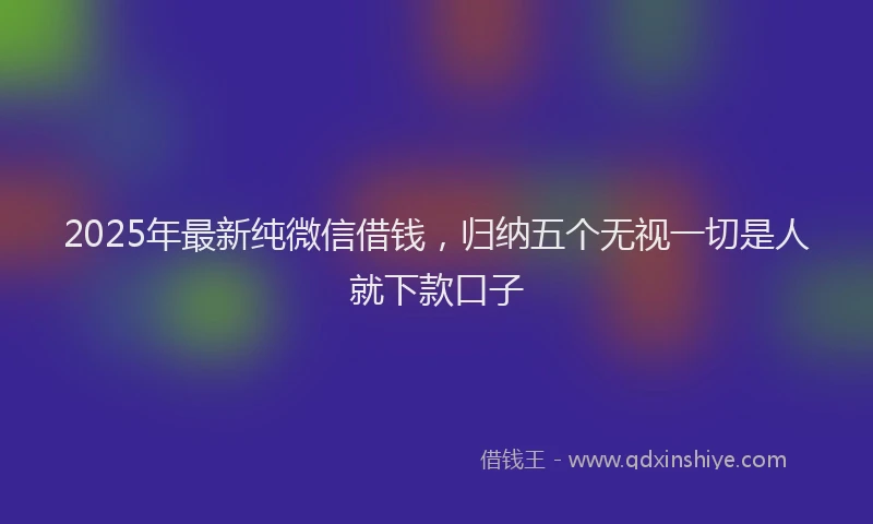 2025年最新纯微信借钱，归纳五个无视一切是人就下款口子