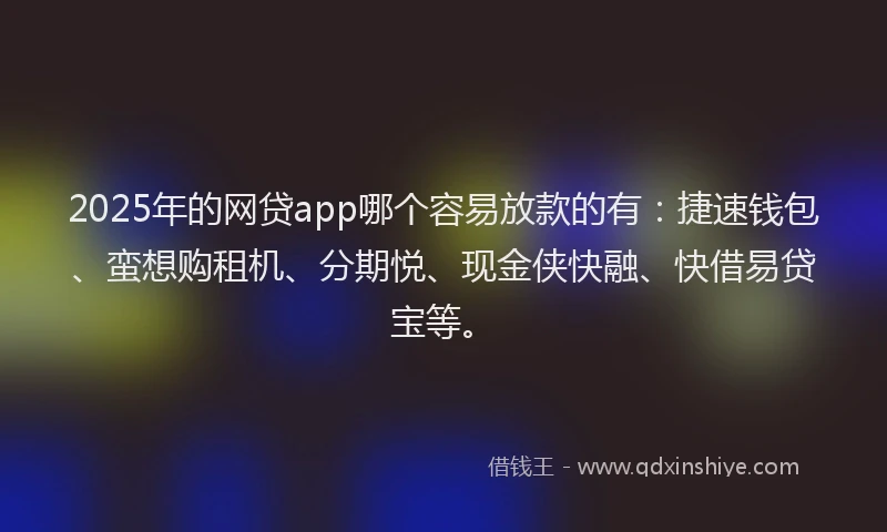 2025年的网贷app哪个容易放款的有：捷速钱包、蛮想购租机、分期悦、现金侠快融、快借易贷宝等。