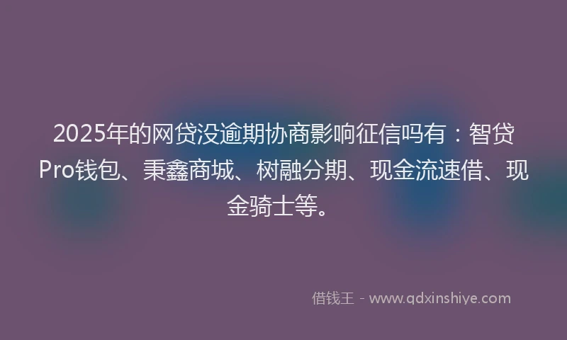 2025年的网贷没逾期协商影响征信吗有：智贷Pro钱包、秉鑫商城、树融分期、现金流速借、现金骑士等。