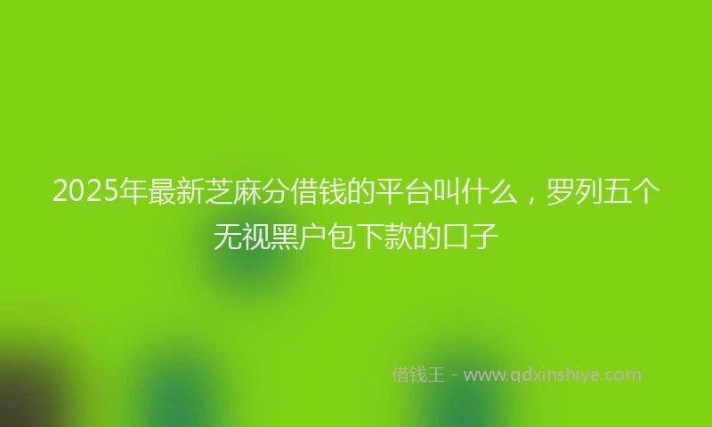 2025年最新芝麻分借钱的平台叫什么，罗列五个无视黑户包下款的口子