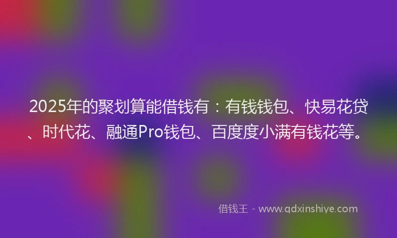 2025年的聚划算能借钱有：有钱钱包、快易花贷、时代花、融通Pro钱包、百度度小满有钱花等。