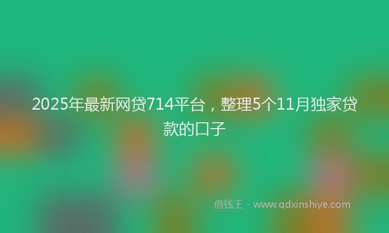 2025年最新网贷714平台，整理5个11月独家贷款的口子