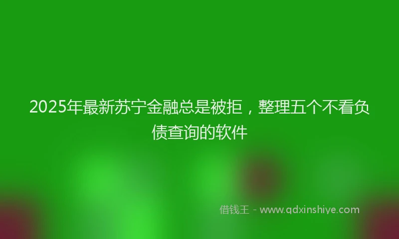 2025年最新苏宁金融总是被拒，整理五个不看负债查询的软件
