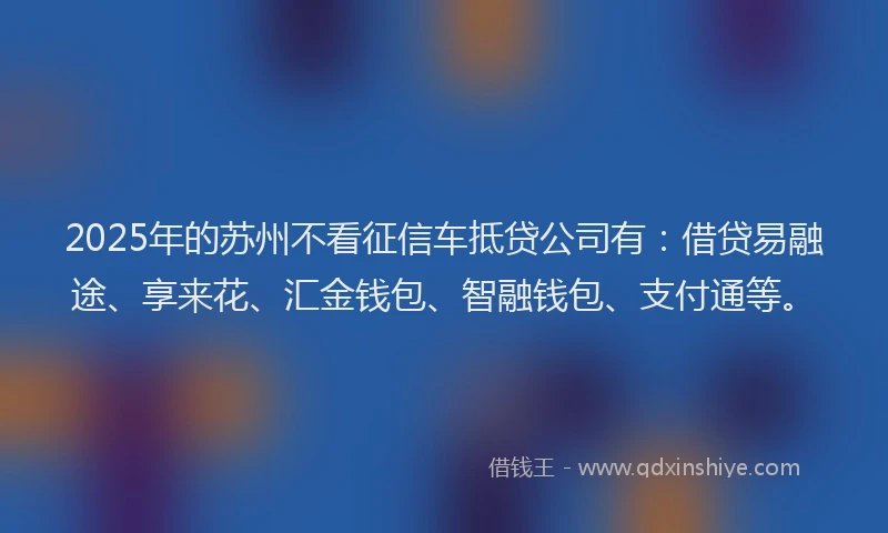 2025年的苏州不看征信车抵贷公司有：借贷易融途、享来花、汇金钱包、智融钱包、支付通等。
