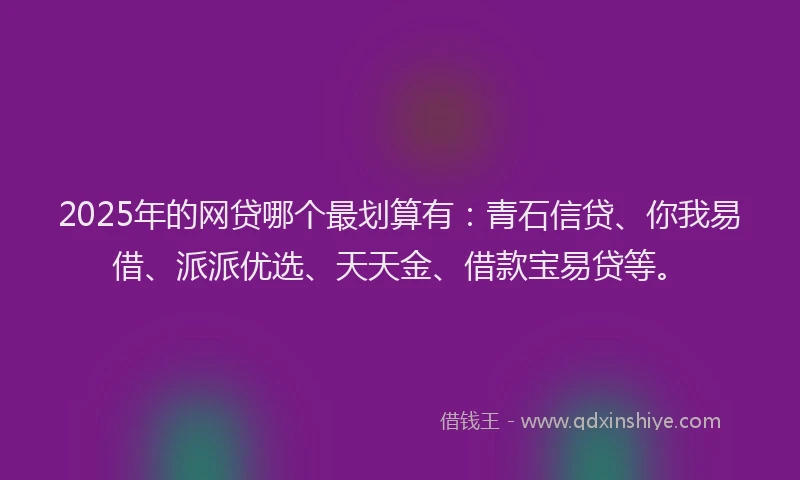 2025年的网贷哪个最划算有：青石信贷、你我易借、派派优选、天天金、借款宝易贷等。