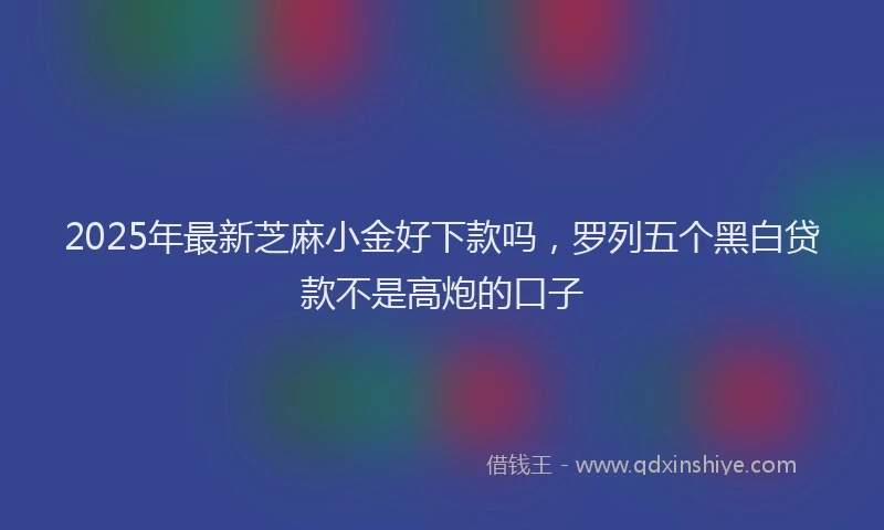 2025年最新芝麻小金好下款吗，罗列五个黑白贷款不是高炮的口子