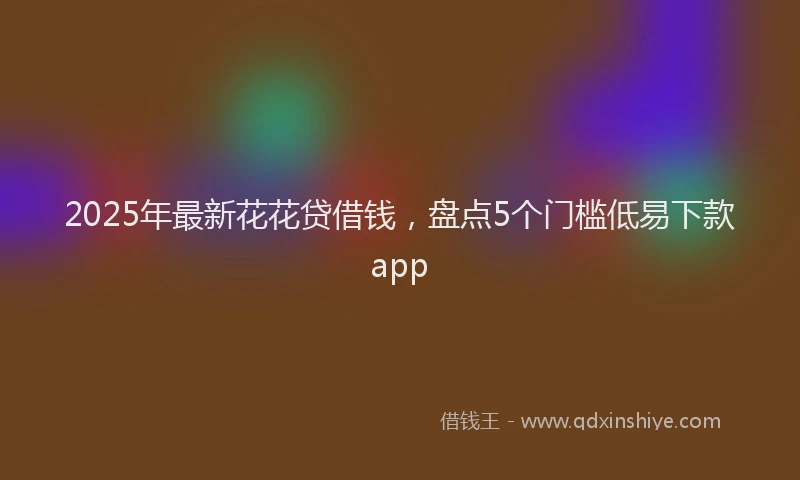 2025年最新花花贷借钱，盘点5个门槛低易下款app