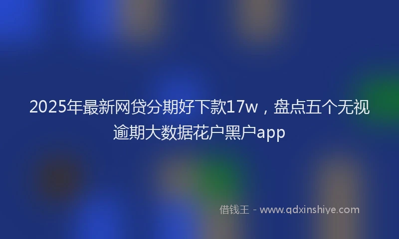 2025年最新网贷分期好下款17w，盘点五个无视逾期大数据花户黑户app