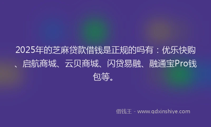 2025年的芝麻贷款借钱是正规的吗有：优乐快购、启航商城、云贝商城、闪贷易融、融通宝Pro钱包等。