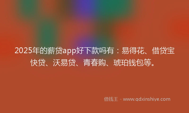 2025年的薪贷app好下款吗有：易得花、借贷宝快贷、沃易贷、青春购、琥珀钱包等。