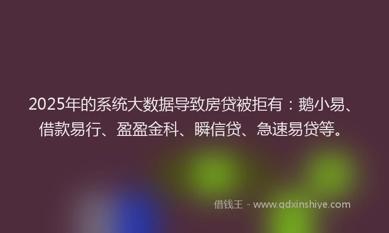 2025年的系统大数据导致房贷被拒有：鹅小易、借款易行、盈盈金科、瞬信贷、急速易贷等。