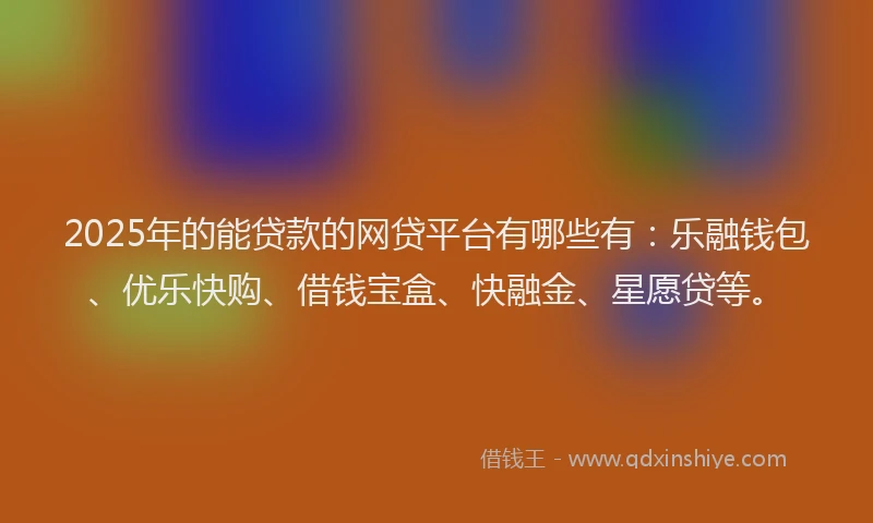 2025年的能贷款的网贷平台有哪些有：乐融钱包、优乐快购、借钱宝盒、快融金、星愿贷等。