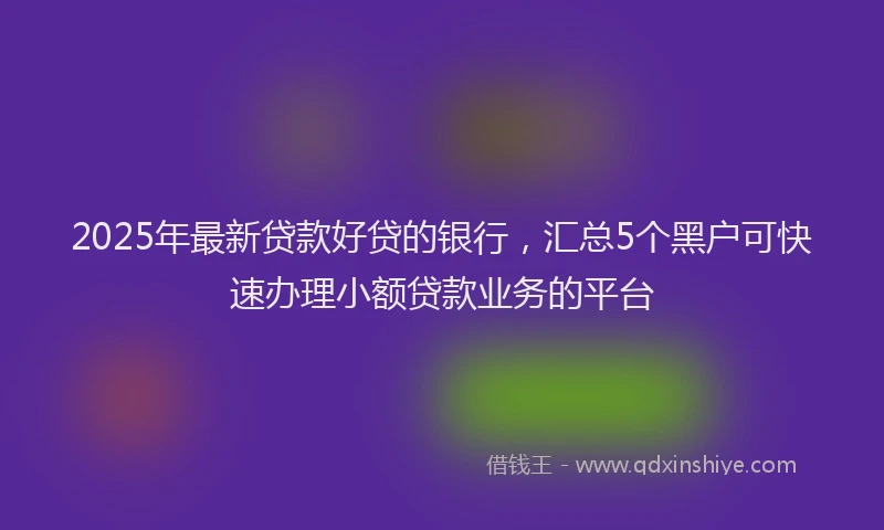 2025年最新贷款好贷的银行，汇总5个黑户可快速办理小额贷款业务的平台