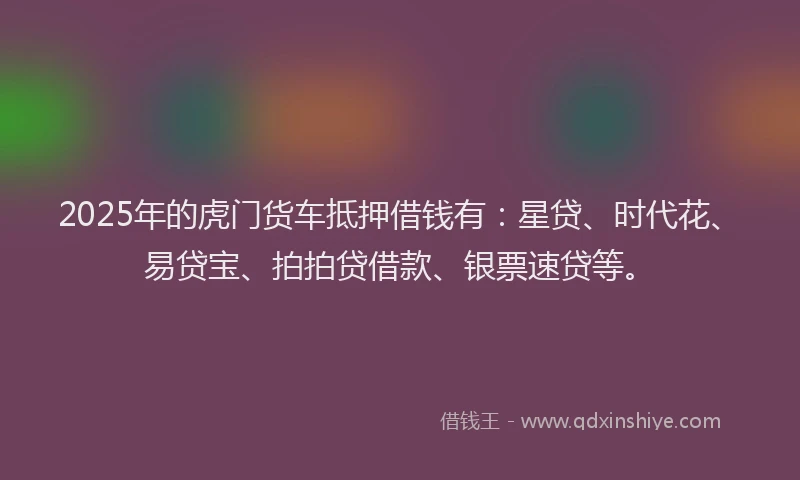 2025年的虎门货车抵押借钱有：星贷、时代花、易贷宝、拍拍贷借款、银票速贷等。