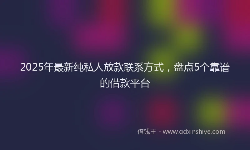2025年最新纯私人放款联系方式，盘点5个靠谱的借款平台