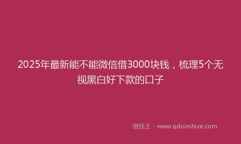 2025年最新能不能微信借3000块钱，梳理5个无视黑白好下款的口子