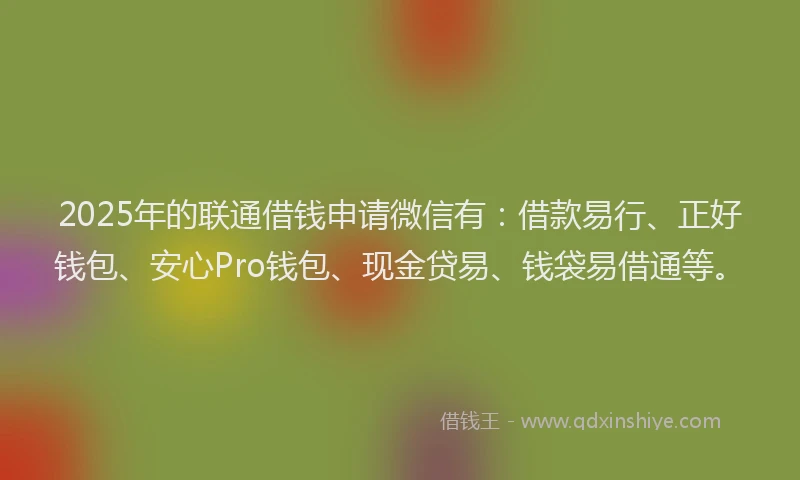 2025年的联通借钱申请微信有：借款易行、正好钱包、安心Pro钱包、现金贷易、钱袋易借通等。