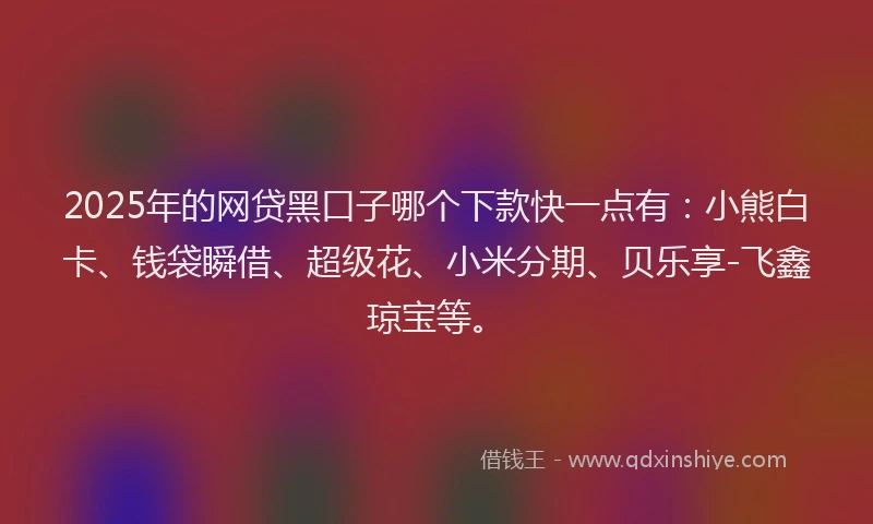 2025年的网贷黑口子哪个下款快一点有：小熊白卡、钱袋瞬借、超级花、小米分期、贝乐享-飞鑫琼宝等。