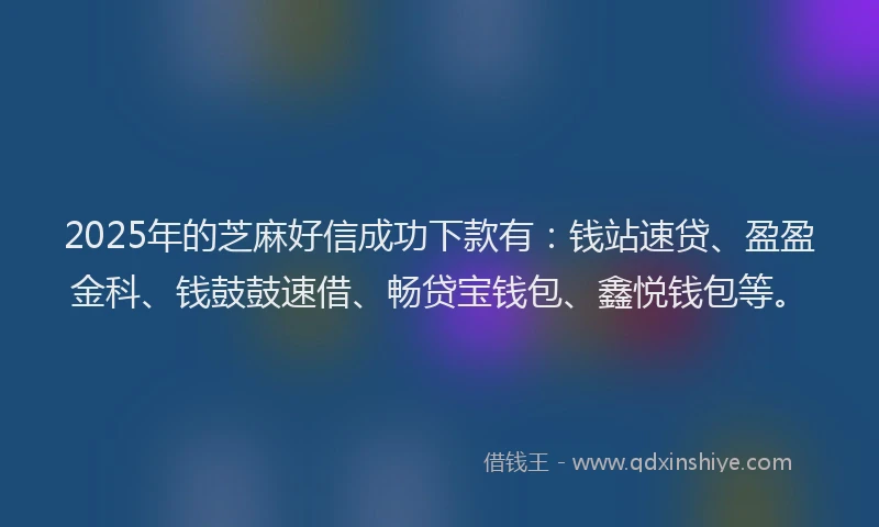 2025年的芝麻好信成功下款有：钱站速贷、盈盈金科、钱鼓鼓速借、畅贷宝钱包、鑫悦钱包等。