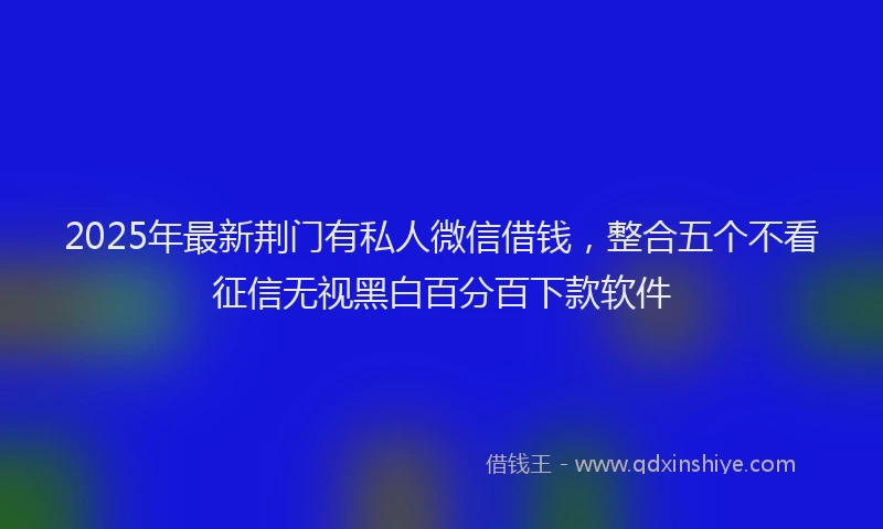2025年最新荆门有私人微信借钱，整合五个不看征信无视黑白百分百下款软件