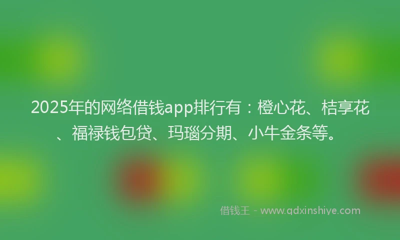 2025年的网络借钱app排行有：橙心花、桔享花、福禄钱包贷、玛瑙分期、小牛金条等。