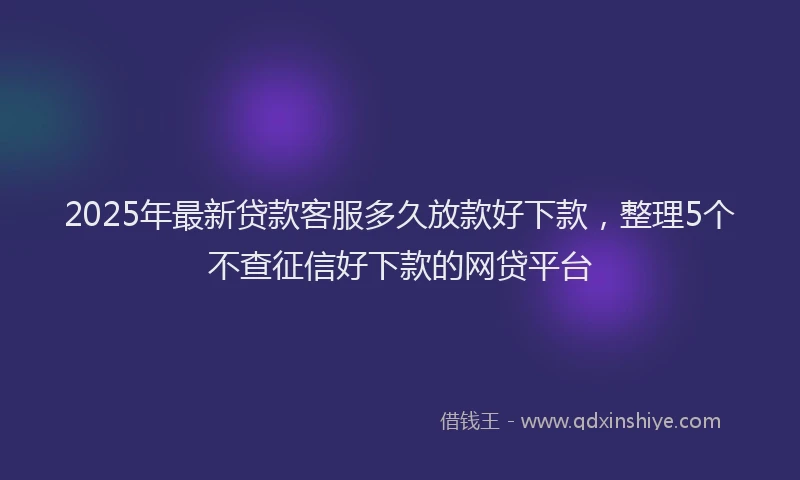 2025年最新贷款客服多久放款好下款，整理5个不查征信好下款的网贷平台