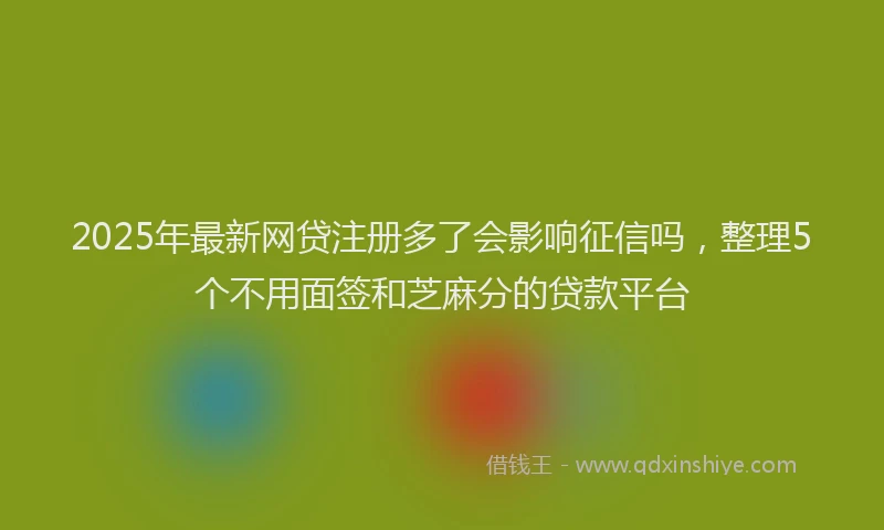 2025年最新网贷注册多了会影响征信吗，整理5个不用面签和芝麻分的贷款平台