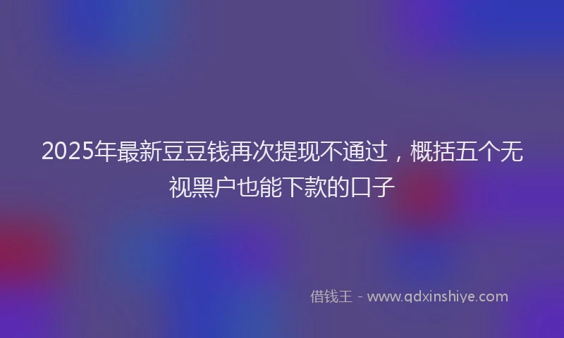 2025年最新豆豆钱再次提现不通过，概括五个无视黑户也能下款的口子