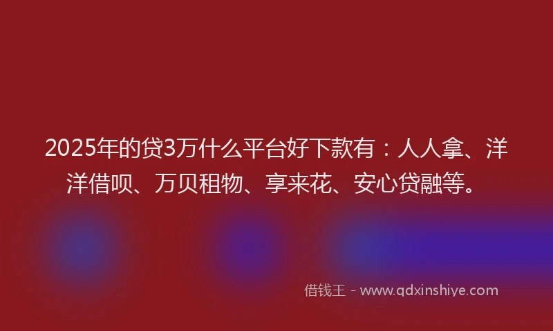 2025年的贷3万什么平台好下款有：人人拿、洋洋借呗、万贝租物、享来花、安心贷融等。