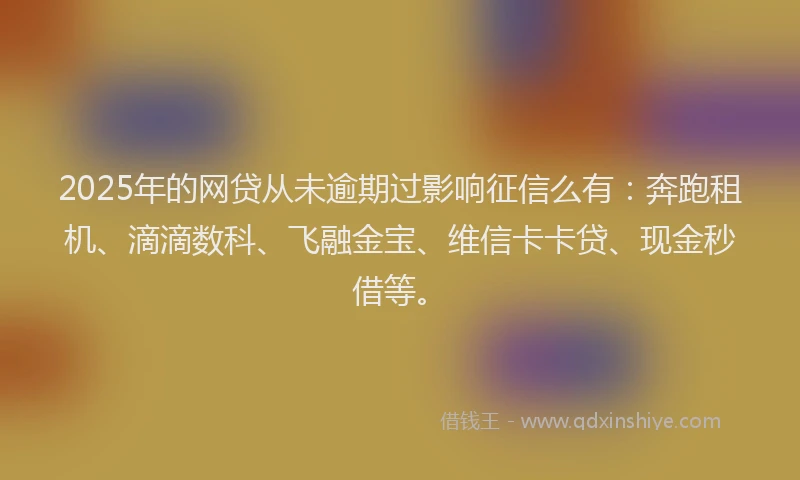 2025年的网贷从未逾期过影响征信么有：奔跑租机、滴滴数科、飞融金宝、维信卡卡贷、现金秒借等。