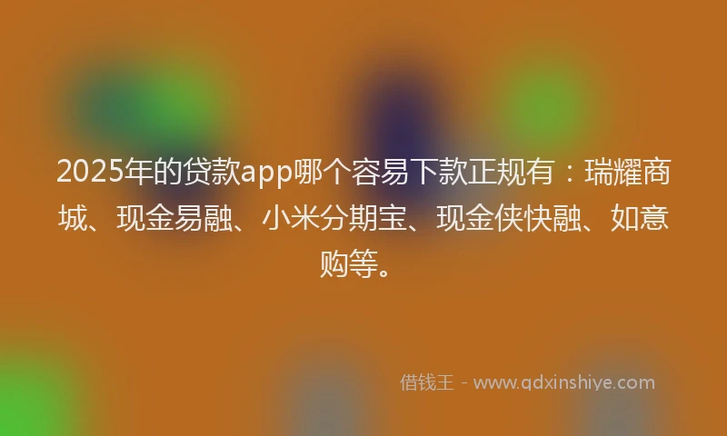 2025年的贷款app哪个容易下款正规有：瑞耀商城、现金易融、小米分期宝、现金侠快融、如意购等。