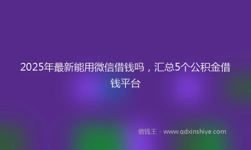 2025年最新能用微信借钱吗，汇总5个公积金借钱平台