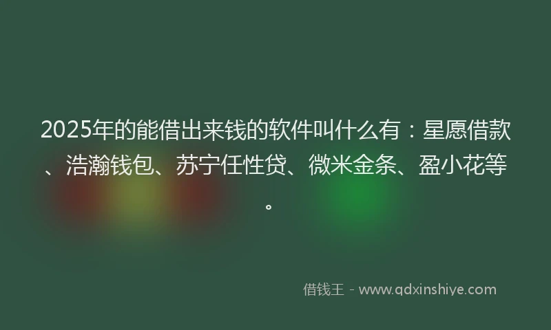 2025年的能借出来钱的软件叫什么有：星愿借款、浩瀚钱包、苏宁任性贷、微米金条、盈小花等。
