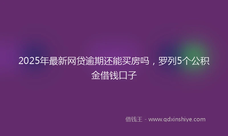 2025年最新网贷逾期还能买房吗，罗列5个公积金借钱口子