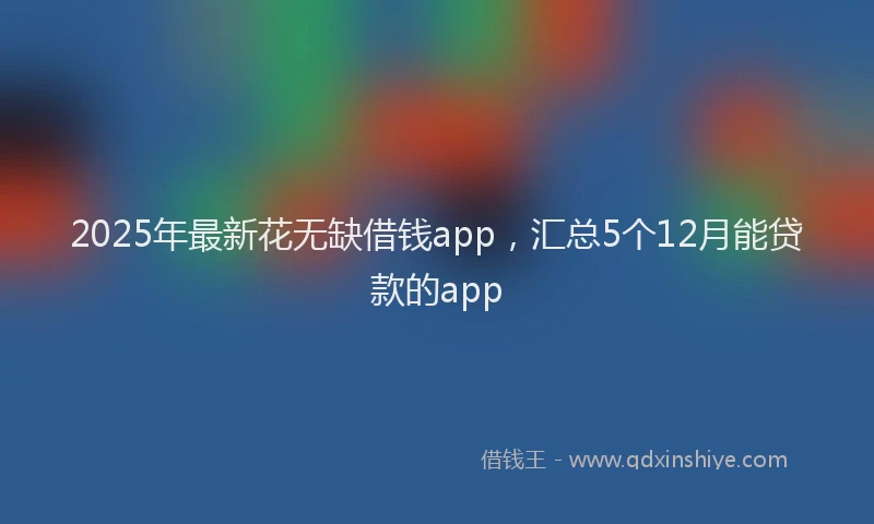 2025年最新花无缺借钱app，汇总5个12月能贷款的app
